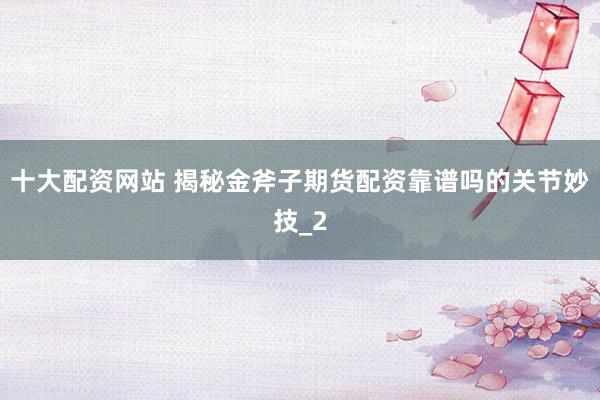 十大配资网站 揭秘金斧子期货配资靠谱吗的关节妙技_2