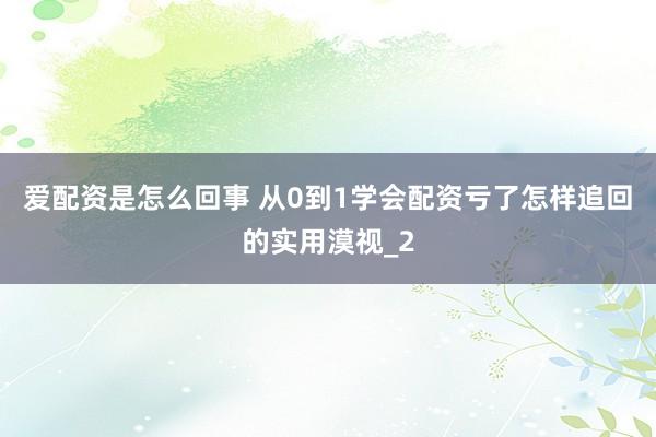 爱配资是怎么回事 从0到1学会配资亏了怎样追回的实用漠视_2