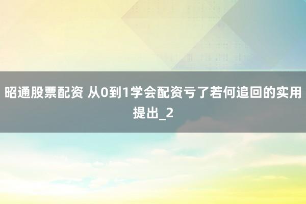 昭通股票配资 从0到1学会配资亏了若何追回的实用提出_2