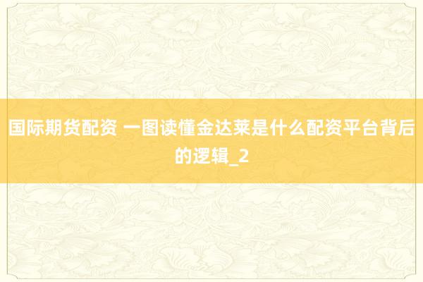 国际期货配资 一图读懂金达莱是什么配资平台背后的逻辑_2