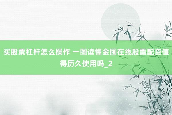 买股票杠杆怎么操作 一图读懂金囤在线股票配资值得历久使用吗_2