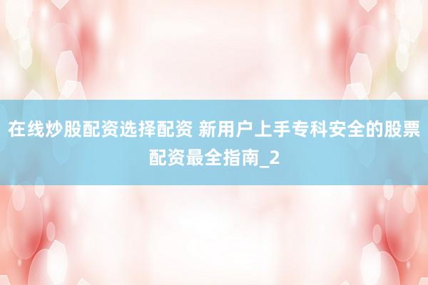 在线炒股配资选择配资 新用户上手专科安全的股票配资最全指南_2