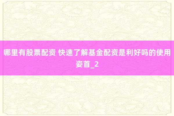 哪里有股票配资 快速了解基金配资是利好吗的使用姿首_2