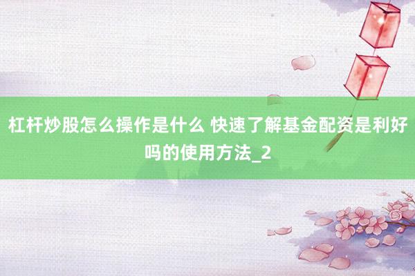 杠杆炒股怎么操作是什么 快速了解基金配资是利好吗的使用方法_2
