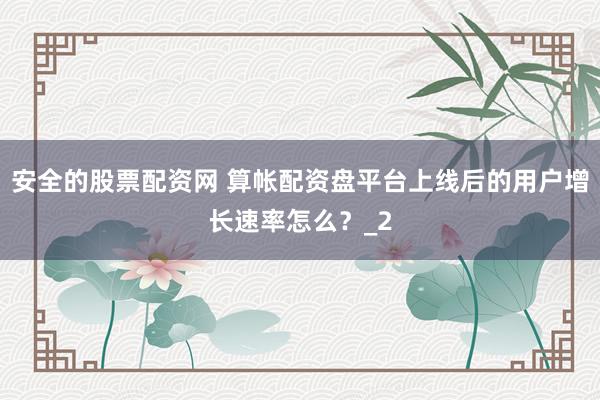 安全的股票配资网 算帐配资盘平台上线后的用户增长速率怎么？_2