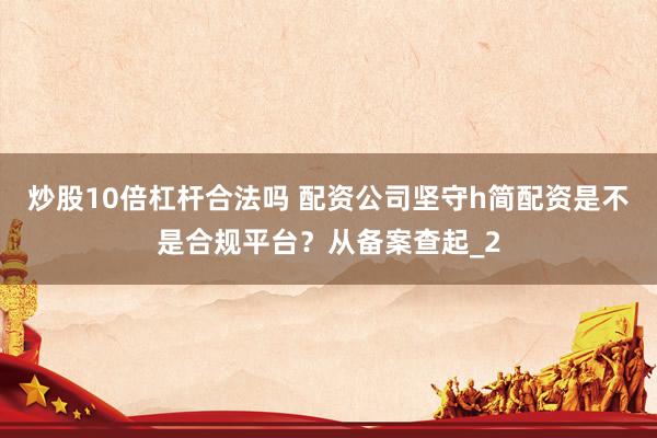 炒股10倍杠杆合法吗 配资公司坚守h简配资是不是合规平台？从备案查起_2