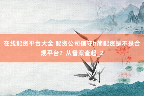 在线配资平台大全 配资公司信守h简配资是不是合规平台？从备案查起_2