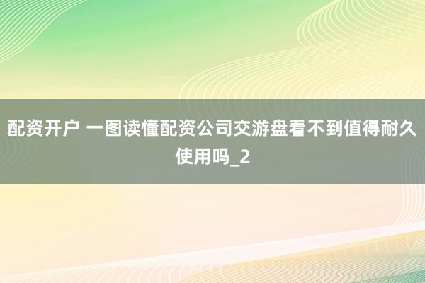 配资开户 一图读懂配资公司交游盘看不到值得耐久使用吗_2