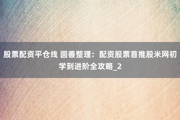 股票配资平仓线 圆善整理：配资股票首推股米网初学到进阶全攻略_2