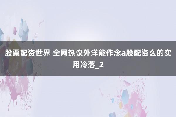 股票配资世界 全网热议外洋能作念a股配资么的实用冷落_2