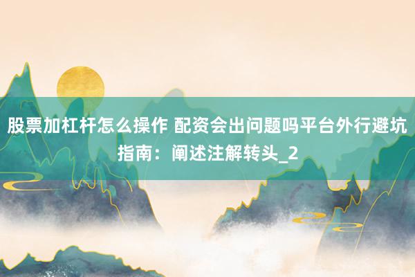 股票加杠杆怎么操作 配资会出问题吗平台外行避坑指南：阐述注解转头_2