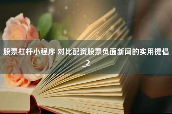 股票杠杆小程序 对比配资股票负面新闻的实用提倡_2