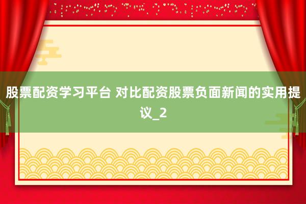 股票配资学习平台 对比配资股票负面新闻的实用提议_2