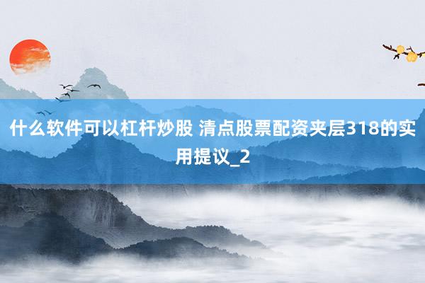 什么软件可以杠杆炒股 清点股票配资夹层318的实用提议_2