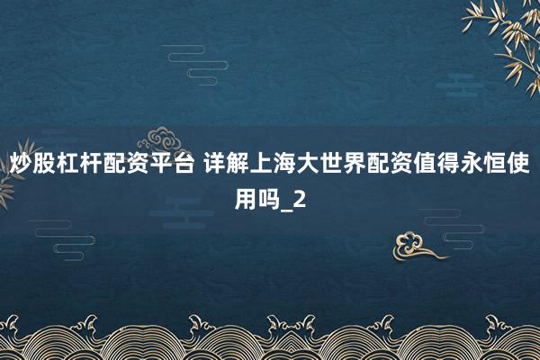 炒股杠杆配资平台 详解上海大世界配资值得永恒使用吗_2