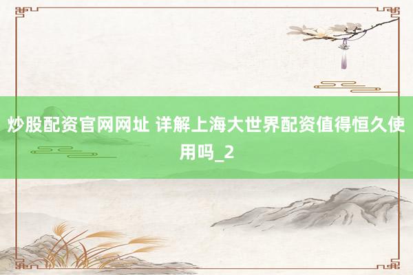 炒股配资官网网址 详解上海大世界配资值得恒久使用吗_2