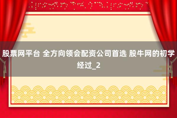 股票网平台 全方向领会配资公司首选 股牛网的初学经过_2