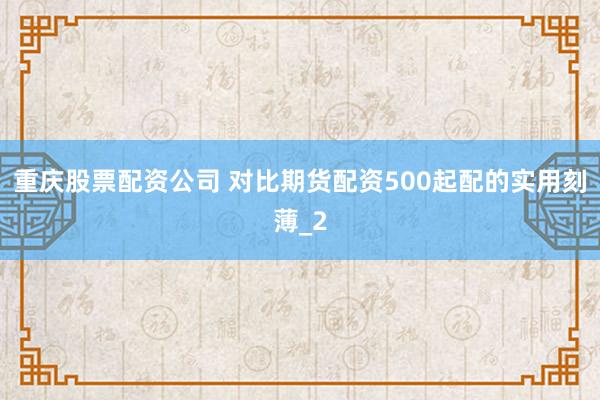 重庆股票配资公司 对比期货配资500起配的实用刻薄_2