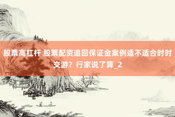 股票高杠杆 股票配资追回保证金案例适不适合时时交游？行家说了算_2