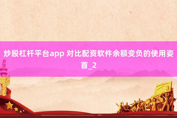 炒股杠杆平台app 对比配资软件余额变负的使用姿首_2