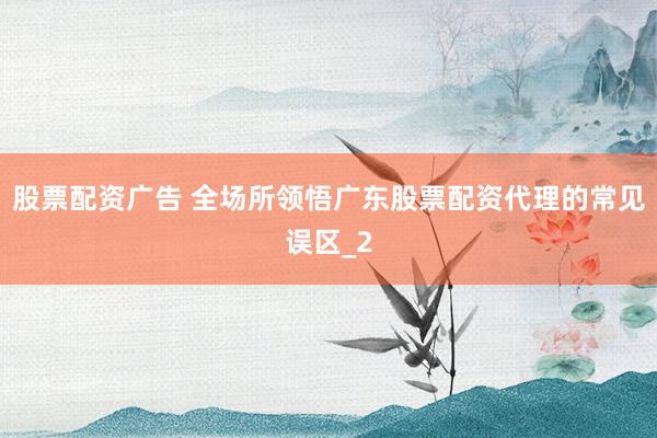 股票配资广告 全场所领悟广东股票配资代理的常见误区_2