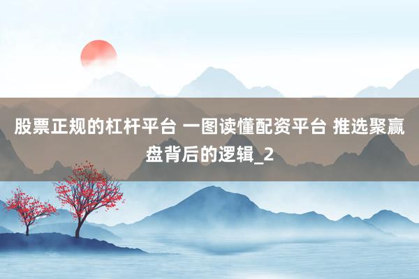 股票正规的杠杆平台 一图读懂配资平台 推选聚赢盘背后的逻辑_2