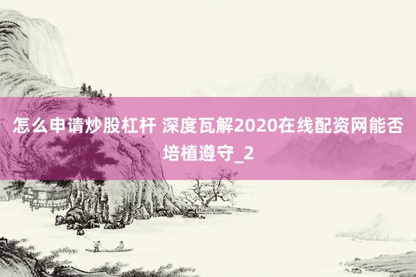 怎么申请炒股杠杆 深度瓦解2020在线配资网能否培植遵守_2