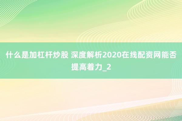 什么是加杠杆炒股 深度解析2020在线配资网能否提高着力_2
