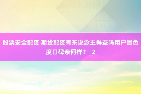 股票安全配资 期货配资有东说念主得益吗用户景色度口碑奈何样？_2