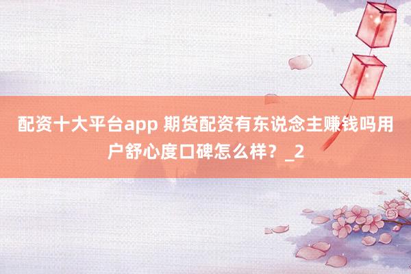 配资十大平台app 期货配资有东说念主赚钱吗用户舒心度口碑怎么样？_2