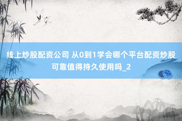 线上炒股配资公司 从0到1学会哪个平台配资炒股可靠值得持久使用吗_2