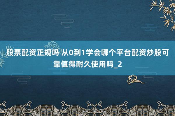 股票配资正规吗 从0到1学会哪个平台配资炒股可靠值得耐久使用吗_2