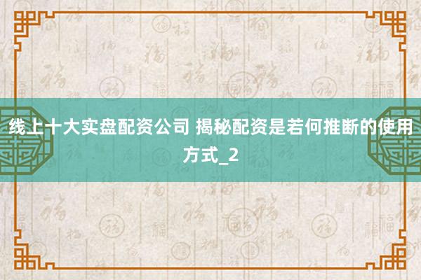 线上十大实盘配资公司 揭秘配资是若何推断的使用方式_2