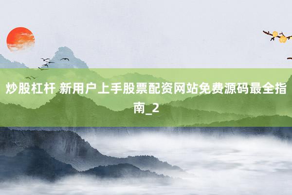 炒股杠杆 新用户上手股票配资网站免费源码最全指南_2