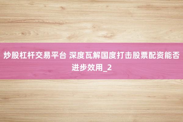 炒股杠杆交易平台 深度瓦解国度打击股票配资能否进步效用_2