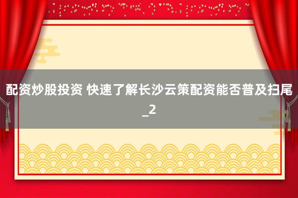 配资炒股投资 快速了解长沙云策配资能否普及扫尾_2