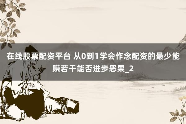 在线股票配资平台 从0到1学会作念配资的最少能赚若干能否进步恶果_2