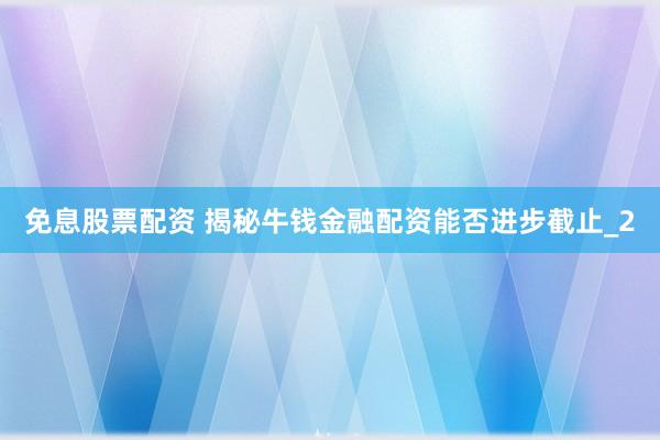 免息股票配资 揭秘牛钱金融配资能否进步截止_2