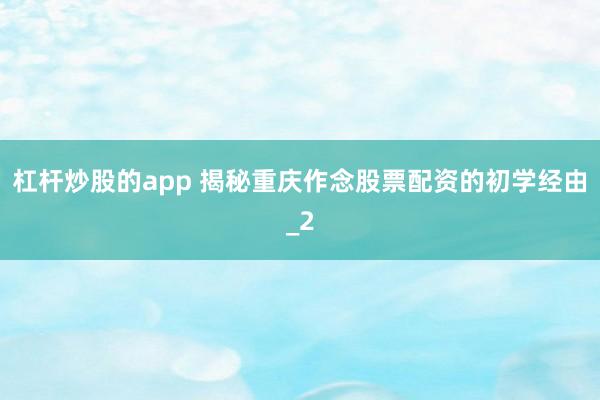 杠杆炒股的app 揭秘重庆作念股票配资的初学经由_2