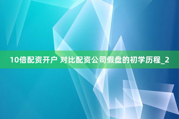 10倍配资开户 对比配资公司假盘的初学历程_2