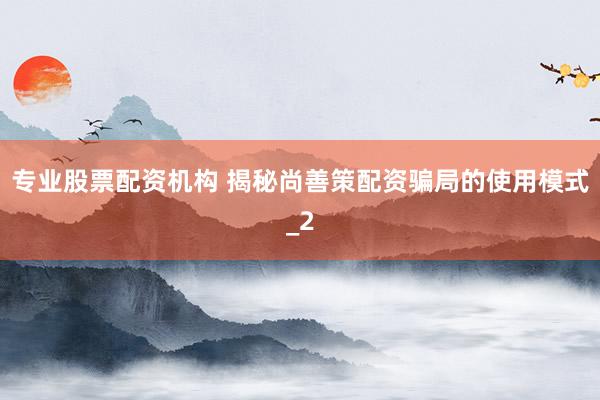 专业股票配资机构 揭秘尚善策配资骗局的使用模式_2