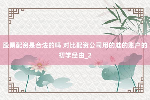 股票配资是合法的吗 对比配资公司用的准的账户的初学经由_2