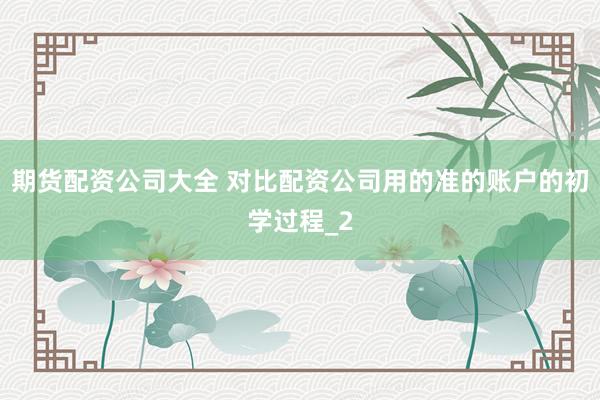 期货配资公司大全 对比配资公司用的准的账户的初学过程_2