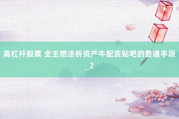 高杠杆股票 全主想法析资产牛配资贴吧的要道手段_2