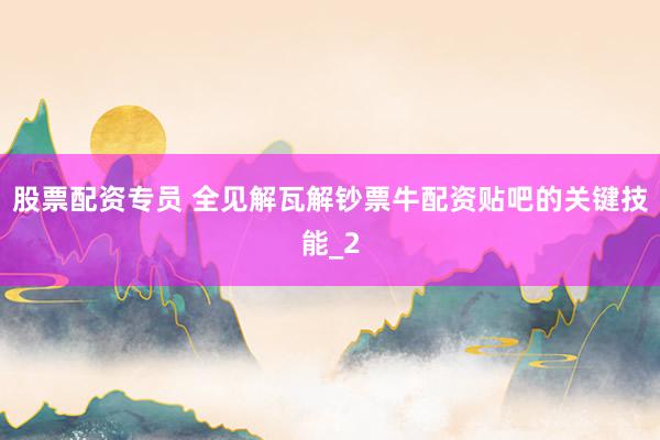 股票配资专员 全见解瓦解钞票牛配资贴吧的关键技能_2