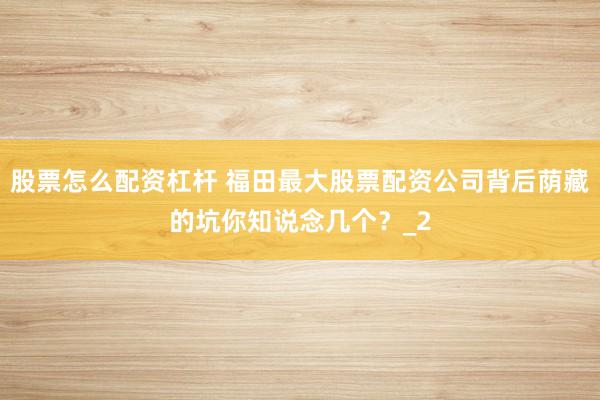 股票怎么配资杠杆 福田最大股票配资公司背后荫藏的坑你知说念几个？_2