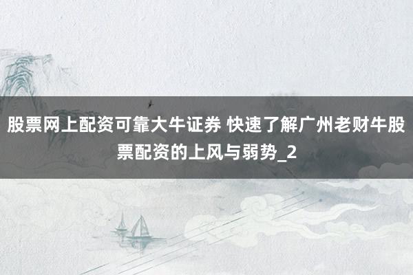 股票网上配资可靠大牛证券 快速了解广州老财牛股票配资的上风与弱势_2