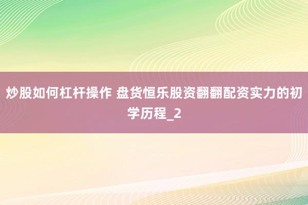 炒股如何杠杆操作 盘货恒乐股资翻翻配资实力的初学历程_2