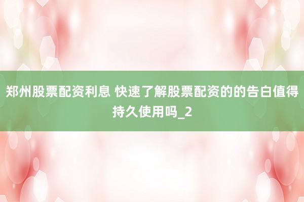 郑州股票配资利息 快速了解股票配资的的告白值得持久使用吗_2