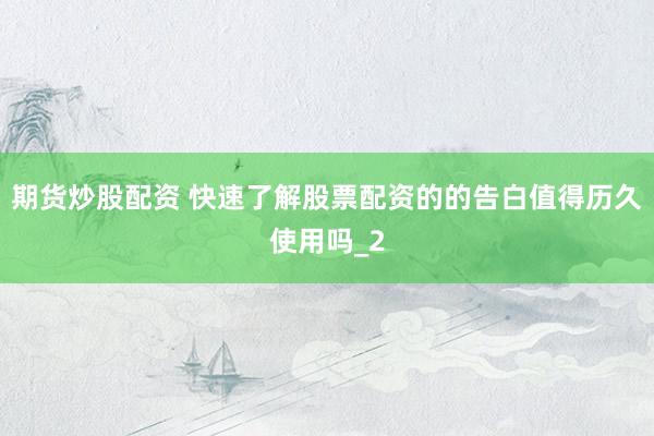 期货炒股配资 快速了解股票配资的的告白值得历久使用吗_2